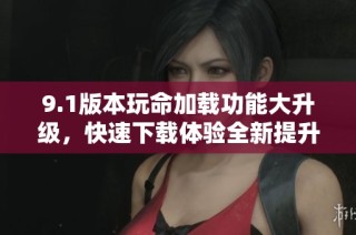 9.1版本玩命加载功能大升级，快速下载体验全新提升