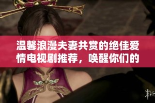 温馨浪漫夫妻共赏的绝佳爱情电视剧推荐，唤醒你们的甜蜜时光
