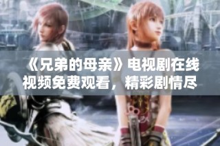 《兄弟的母亲》电视剧在线视频免费观看，精彩剧情尽在掌握之中