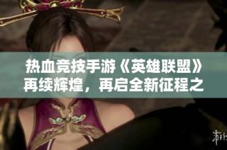 热血竞技手游《英雄联盟》再续辉煌，再启全新征程之旅！