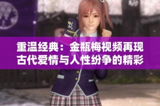 重温经典：金瓶梅视频再现古代爱情与人性纷争的精彩世界