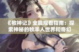 《牧神记》全篇观看指南：探索神秘的牧羊人世界和奇幻冒险故事
