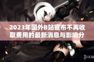 2023年国外B站宣布不再收取费用的最新消息与影响分析