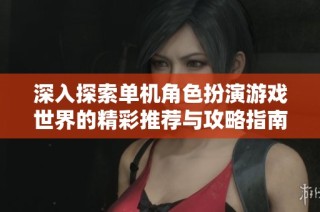 深入探索单机角色扮演游戏世界的精彩推荐与攻略指南