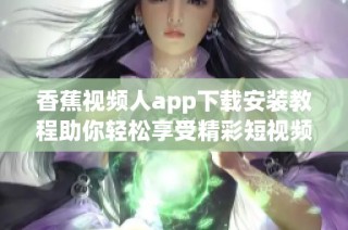 香蕉视频人app下载安装教程助你轻松享受精彩短视频内容