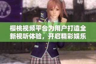 樱桃视频平台为用户打造全新视听体验，开启精彩娱乐之旅