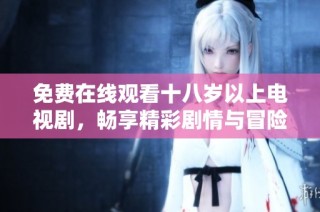 免费在线观看十八岁以上电视剧，畅享精彩剧情与冒险故事