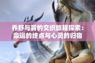 乔舒与雾的交织旅程探索：命运的终点与心灵的归宿
