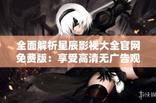 全面解析星辰影视大全官网免费版：享受高清无广告观影体验