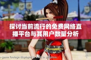 探讨当前流行的免费网络直播平台与其用户数量分析