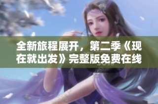全新旅程展开，第二季《现在就出发》完整版免费在线欣赏体验