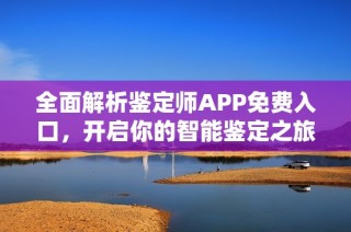 全面解析鉴定师APP免费入口，开启你的智能鉴定之旅