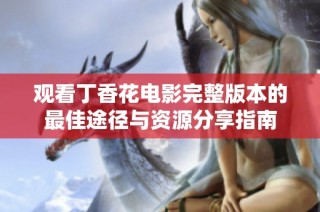观看丁香花电影完整版本的最佳途径与资源分享指南