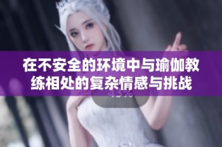 在不安全的环境中与瑜伽教练相处的复杂情感与挑战