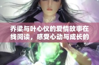 乔梁与叶心仪的爱情故事在线阅读，感受心动与成长的旅程