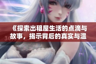 《探索出租屋生活的点滴与故事，揭示背后的真实与温暖》