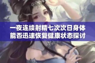 一夜连续射精七次次日身体能否迅速恢复健康状态探讨