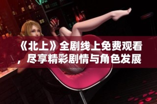 《北上》全剧线上免费观看，尽享精彩剧情与角色发展之旅