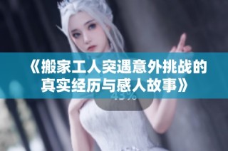 《搬家工人突遇意外挑战的真实经历与感人故事》