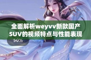 全面解析weyvv新款国产SUV的视频特点与性能表现