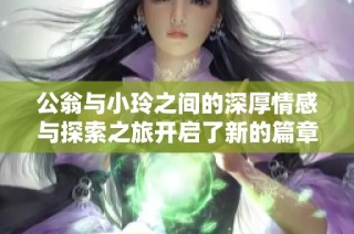 公翁与小玲之间的深厚情感与探索之旅开启了新的篇章