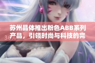 苏州晶体推出粉色ABB系列产品，引领时尚与科技的完美结合