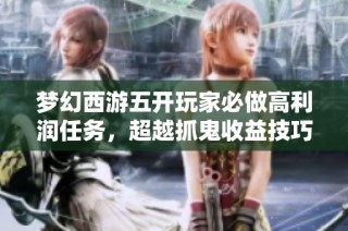 梦幻西游五开玩家必做高利润任务，超越抓鬼收益技巧揭秘