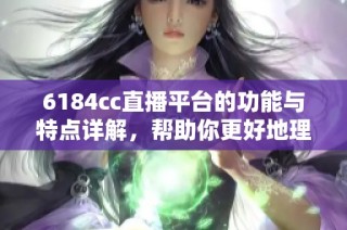 6184cc直播平台的功能与特点详解，帮助你更好地理解它的魅力