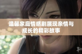 温馨家庭情感剧展现亲情与成长的精彩故事