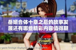 岳婿合体十章之后的故事发展还有哪些精彩内容值得期待呢