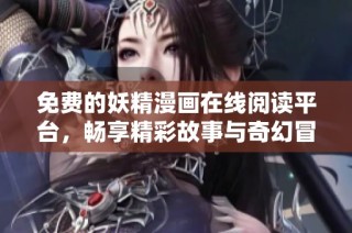 免费的妖精漫画在线阅读平台，畅享精彩故事与奇幻冒险