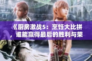 《厨房激战5：烹饪大比拼，谁能赢得最后的胜利与荣耀》