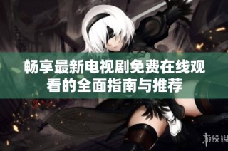 畅享最新电视剧免费在线观看的全面指南与推荐