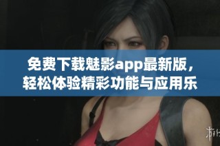 免费下载魅影app最新版，轻松体验精彩功能与应用乐趣