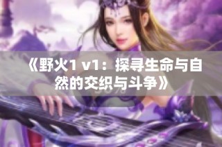 《野火1 v1：探寻生命与自然的交织与斗争》