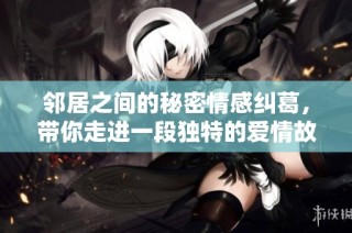邻居之间的秘密情感纠葛，带你走进一段独特的爱情故事