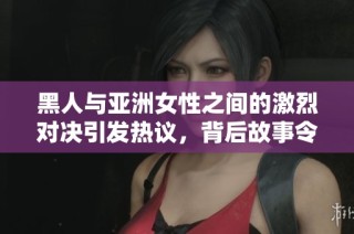 黑人与亚洲女性之间的激烈对决引发热议，背后故事令人深思