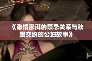 《激情澎湃的禁忌关系与欲望交织的公妇故事》