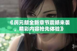 《厉元朗全新章节震撼来袭，精彩内容抢先体验》
