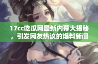 17cc吃瓜网最新内幕大揭秘，引发网友热议的爆料新闻震撼上线