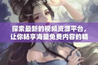 探索最新的视频资源平台，让你畅享海量免费内容的精彩体验