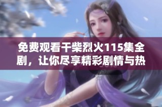 免费观看干柴烈火115集全剧，让你尽享精彩剧情与热血情感的魅力
