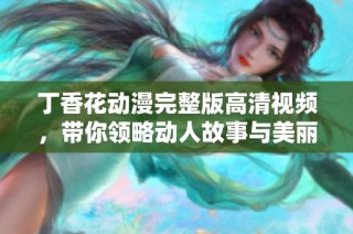 丁香花动漫完整版高清视频，带你领略动人故事与美丽画面