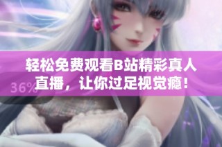 轻松免费观看B站精彩真人直播，让你过足视觉瘾！