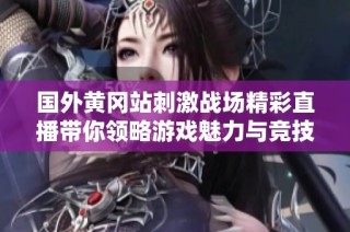 国外黄冈站刺激战场精彩直播带你领略游戏魅力与竞技气氛