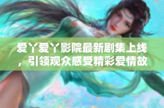 爱丫爱丫影院最新剧集上线，引领观众感受精彩爱情故事的全新体验