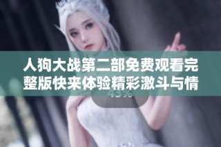 人狗大战第二部免费观看完整版快来体验精彩激斗与情感交融