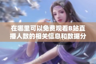 在哪里可以免费观看B站直播人数的相关信息和数据分析
