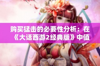 购买猛击的必要性分析：在《大话西游2经典版》中值得投资吗