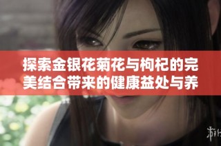 探索金银花菊花与枸杞的完美结合带来的健康益处与养生效果